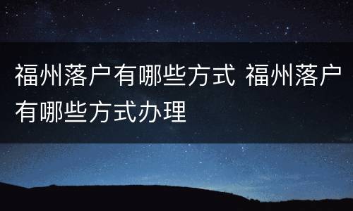 福州落户有哪些方式 福州落户有哪些方式办理