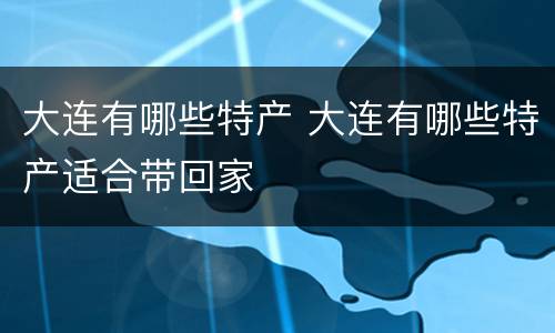 大连有哪些特产 大连有哪些特产适合带回家