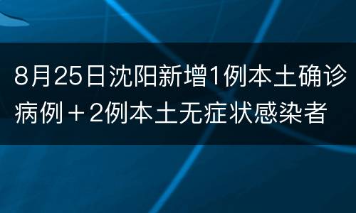 8月25日沈阳新增1例本土确诊病例＋2例本土无症状感染者