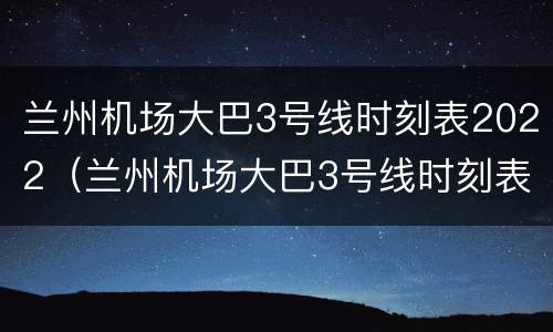 兰州机场大巴3号线时刻表2022（兰州机场大巴3号线时刻表2020）