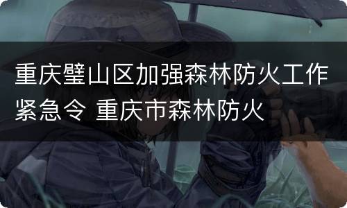 重庆璧山区加强森林防火工作紧急令 重庆市森林防火