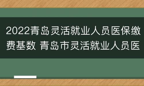 2022青岛灵活就业人员医保缴费基数 青岛市灵活就业人员医保缴费基数