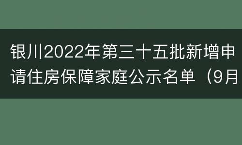 银川2022年第三十五批新增申请住房保障家庭公示名单（9月）