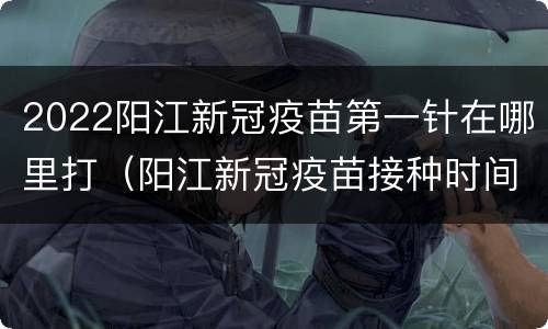 2022阳江新冠疫苗第一针在哪里打（阳江新冠疫苗接种时间）