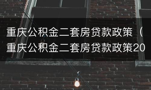 重庆公积金二套房贷款政策（重庆公积金二套房贷款政策2022）