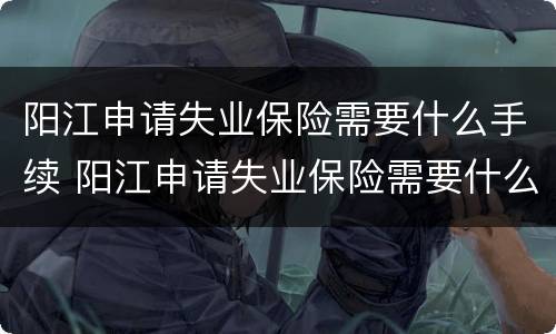阳江申请失业保险需要什么手续 阳江申请失业保险需要什么手续和材料