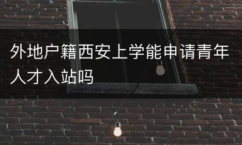 外地户籍西安上学能申请青年人才入站吗
