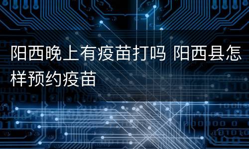 阳西晚上有疫苗打吗 阳西县怎样预约疫苗