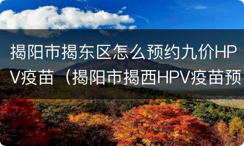 揭阳市揭东区怎么预约九价HPV疫苗（揭阳市揭西HPV疫苗预约）