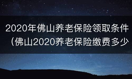 2020年佛山养老保险领取条件（佛山2020养老保险缴费多少）