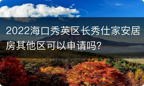 2022海口秀英区长秀仕家安居房其他区可以申请吗？