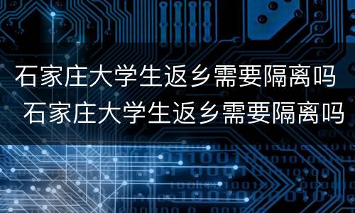 石家庄大学生返乡需要隔离吗 石家庄大学生返乡需要隔离吗今天