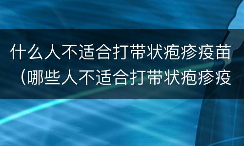 什么人不适合打带状疱疹疫苗（哪些人不适合打带状疱疹疫苗）