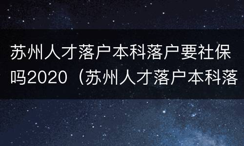 苏州人才落户本科落户要社保吗2020（苏州人才落户本科落户要社保吗2020年）