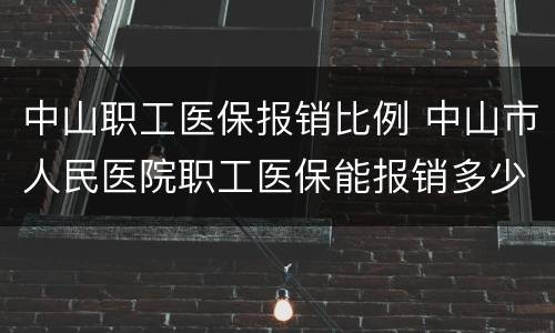中山职工医保报销比例 中山市人民医院职工医保能报销多少