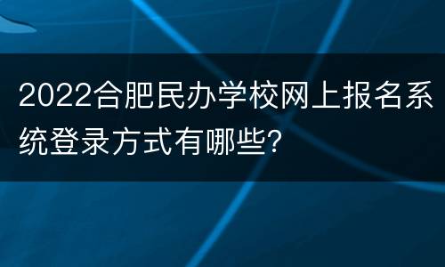 2022合肥民办学校网上报名系统登录方式有哪些？