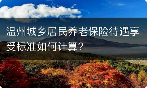 温州城乡居民养老保险待遇享受标准如何计算?