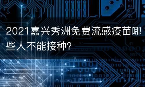 2021嘉兴秀洲免费流感疫苗哪些人不能接种？