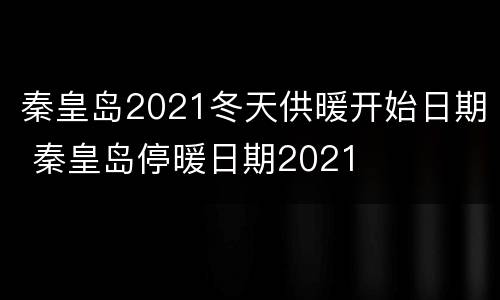 秦皇岛2021冬天供暖开始日期 秦皇岛停暖日期2021