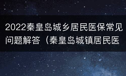 2022秦皇岛城乡居民医保常见问题解答（秦皇岛城镇居民医疗保险网上缴费2020）