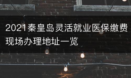 2021秦皇岛灵活就业医保缴费现场办理地址一览