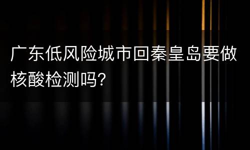 广东低风险城市回秦皇岛要做核酸检测吗？