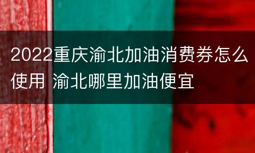 2022重庆渝北加油消费券怎么使用 渝北哪里加油便宜