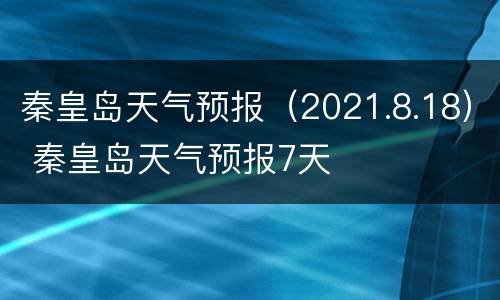 秦皇岛天气预报（2021.8.18） 秦皇岛天气预报7天