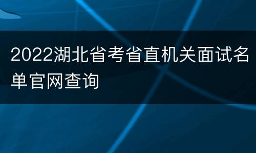 2022湖北省考省直机关面试名单官网查询