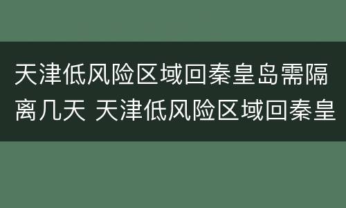 天津低风险区域回秦皇岛需隔离几天 天津低风险区域回秦皇岛需隔离几天呀