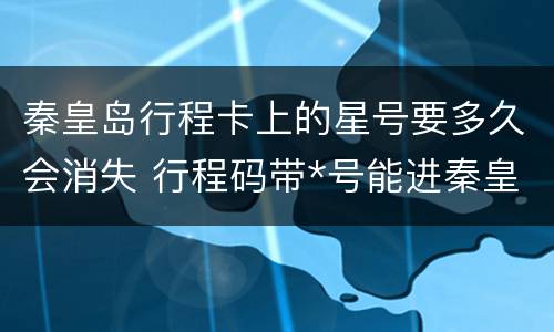 秦皇岛行程卡上的星号要多久会消失 行程码带*号能进秦皇岛吗