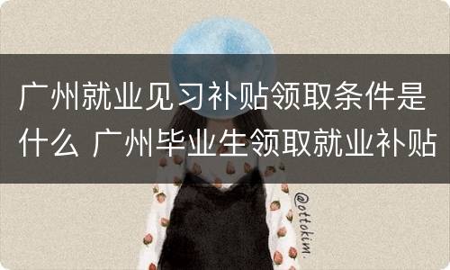广州就业见习补贴领取条件是什么 广州毕业生领取就业补贴