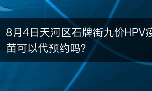 8月4日天河区石牌街九价HPV疫苗可以代预约吗？