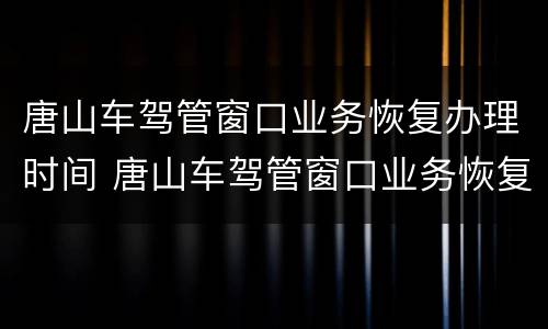 唐山车驾管窗口业务恢复办理时间 唐山车驾管窗口业务恢复办理时间