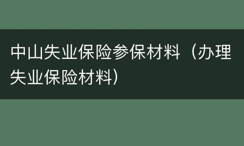 中山失业保险参保材料（办理失业保险材料）
