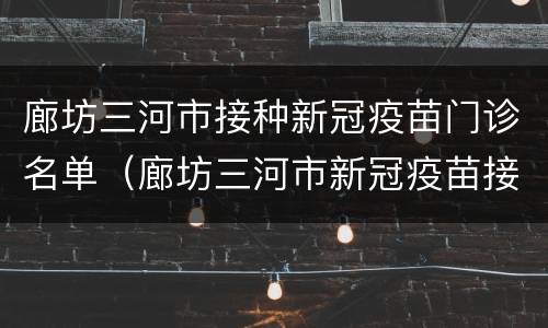 廊坊三河市接种新冠疫苗门诊名单（廊坊三河市新冠疫苗接种点）