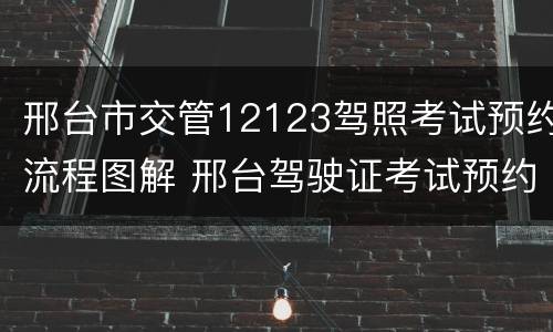邢台市交管12123驾照考试预约流程图解 邢台驾驶证考试预约
