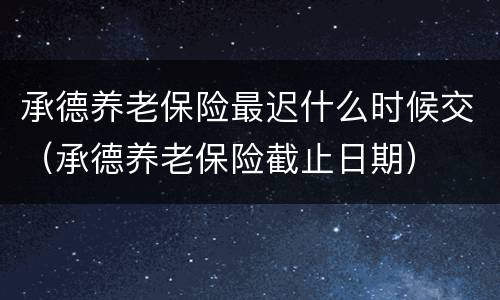 承德养老保险最迟什么时候交（承德养老保险截止日期）