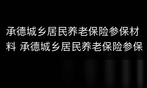 承德城乡居民养老保险参保材料 承德城乡居民养老保险参保材料查询