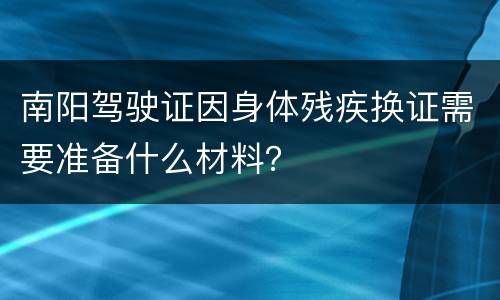 南阳驾驶证因身体残疾换证需要准备什么材料？