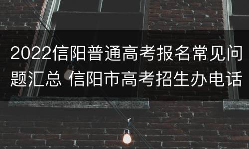 2022信阳普通高考报名常见问题汇总 信阳市高考招生办电话