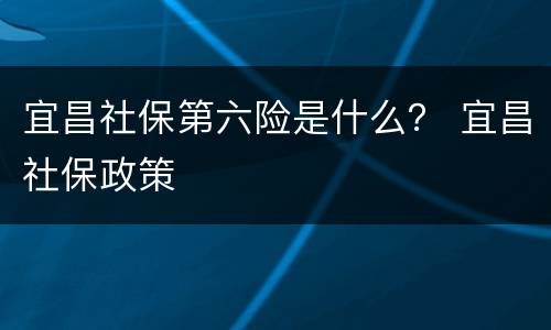 宜昌社保第六险是什么？ 宜昌社保政策