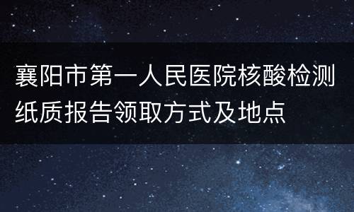 襄阳市第一人民医院核酸检测纸质报告领取方式及地点