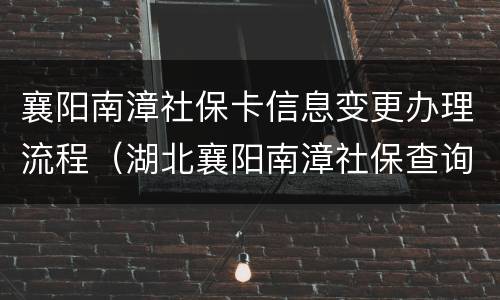 襄阳南漳社保卡信息变更办理流程（湖北襄阳南漳社保查询）