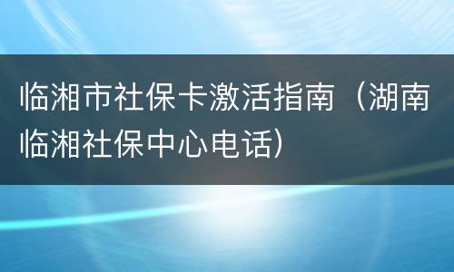 临湘市社保卡激活指南（湖南临湘社保中心电话）