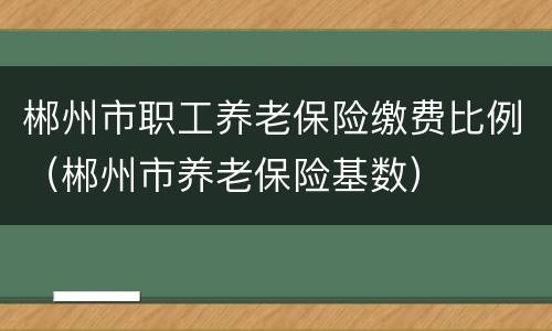 郴州市职工养老保险缴费比例（郴州市养老保险基数）