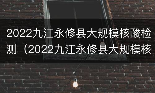 2022九江永修县大规模核酸检测（2022九江永修县大规模核酸检测点）