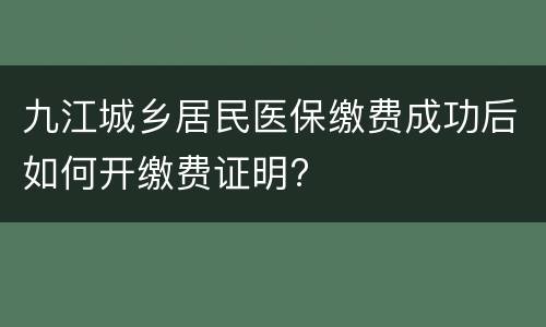 九江城乡居民医保缴费成功后如何开缴费证明?
