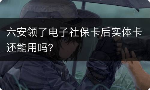 六安领了电子社保卡后实体卡还能用吗？