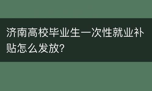 济南高校毕业生一次性就业补贴怎么发放？